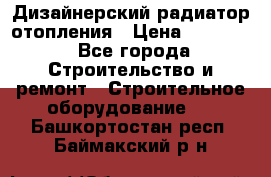 Дизайнерский радиатор отопления › Цена ­ 67 000 - Все города Строительство и ремонт » Строительное оборудование   . Башкортостан респ.,Баймакский р-н